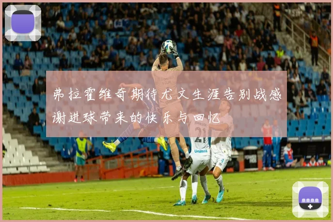弗拉霍维奇期待尤文生涯告别战感谢进球带来的快乐与回忆
