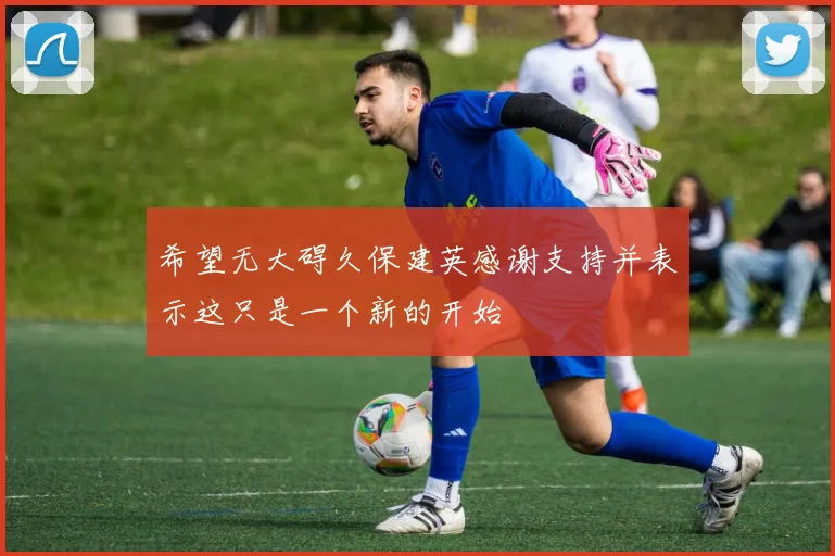 希望无大碍久保建英感谢支持并表示这只是一个新的开始