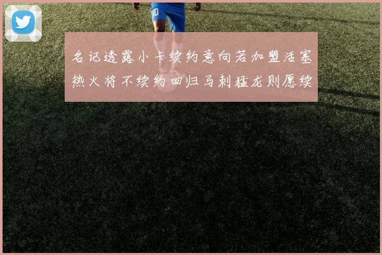 名记透露小卡续约意向若加盟活塞热火将不续约回归马刺猛龙则愿续约