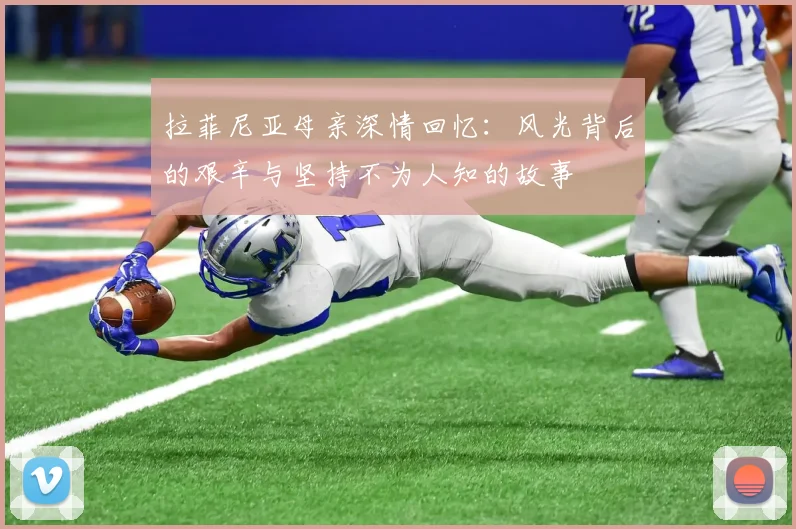 拉菲尼亚母亲深情回忆：风光背后的艰辛与坚持不为人知的故事