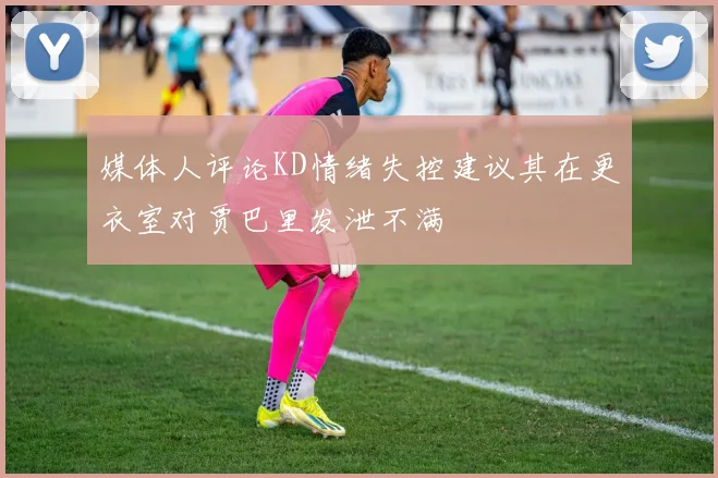 媒体人评论KD情绪失控建议其在更衣室对贾巴里发泄不满