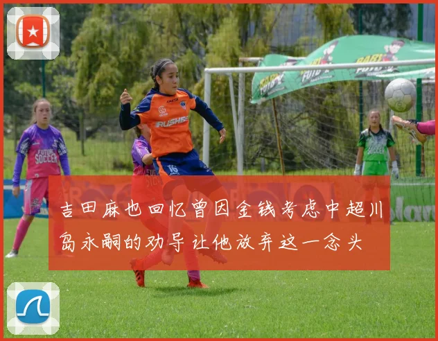 吉田麻也回忆曾因金钱考虑中超川岛永嗣的劝导让他放弃这一念头
